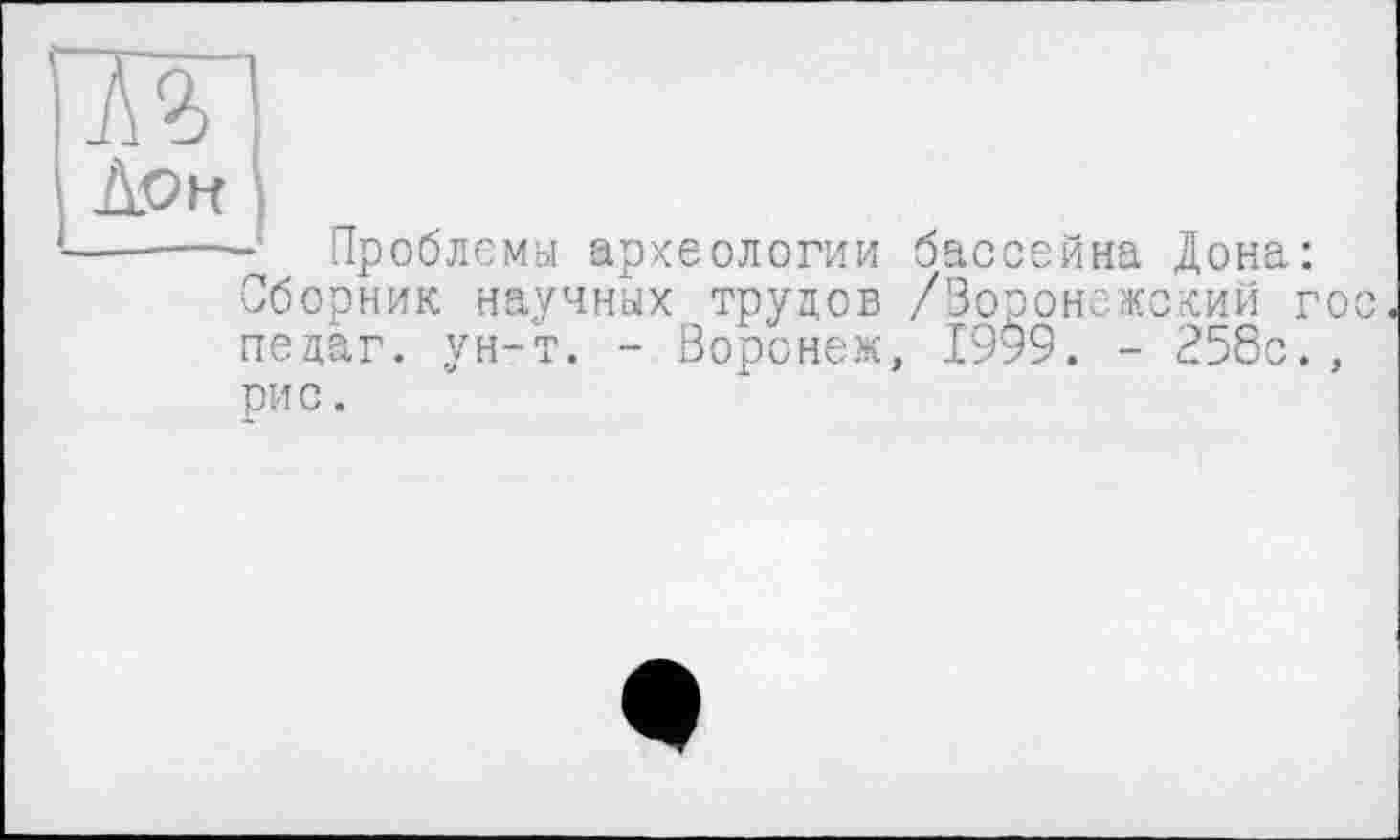 ﻿Aon
------ Проблемы археологии бассейна Дона:
Сборник научных трудов /Воронежский го педаг. ун-т. - Воронеж, 1999. - 258с.,